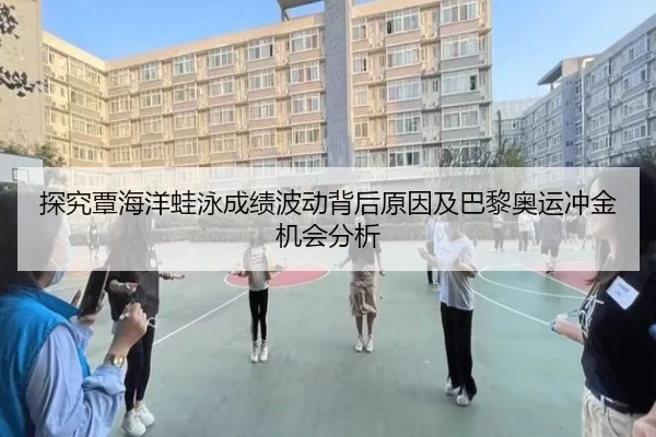探究覃海洋蛙泳成绩波动背后原因及巴黎奥运冲金机会分析
