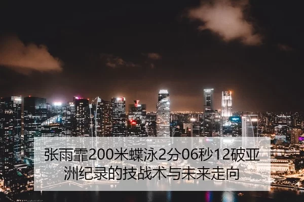 张雨霏200米蝶泳2分06秒12破亚洲纪录的技战术与未来走向
