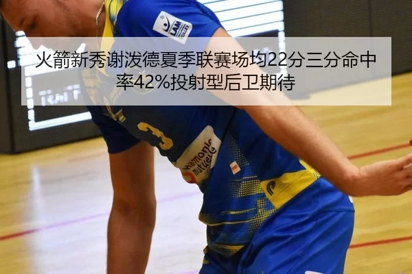 火箭新秀谢泼德夏季联赛场均22分三分命中率42%投射型后卫期待
