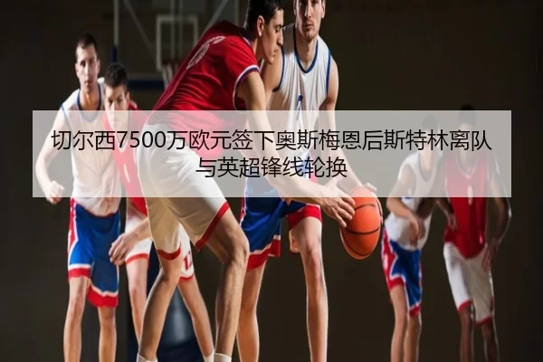 切尔西7500万欧元签下奥斯梅恩后斯特林离队与英超锋线轮换